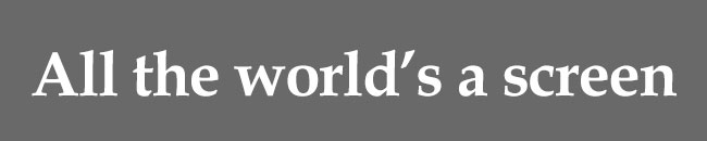 All the world's a screen